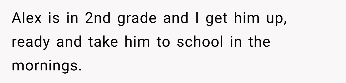 Alex is in 2nd grade and I get him up, ready and take him to school in the mornings.