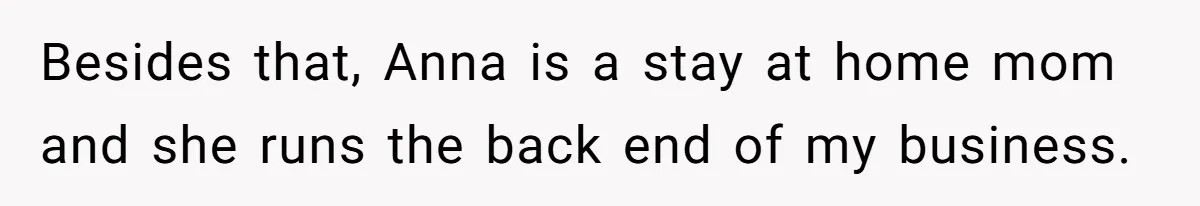 Besides that, Anna is a stay at home mom and she runs the back end of my business.