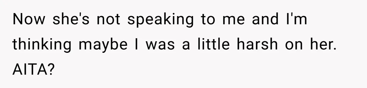 Now she's not speaking to me and I'm thinking maybe I was a little harsh on her. AITA?