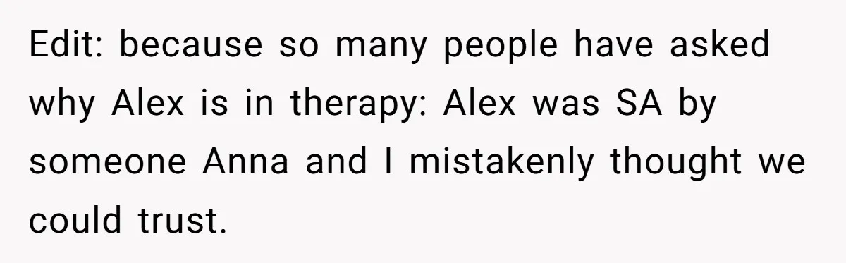Edit: because so many people have asked why Alex is in therapy: Alex was SA by someone Anna and I mistakenly thought we could trust.