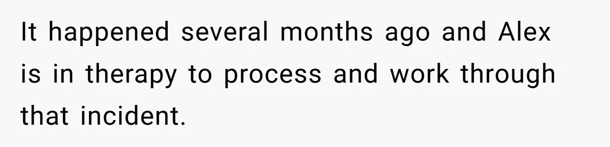 It happened several months ago and Alex is in therapy to process and work through that incident.