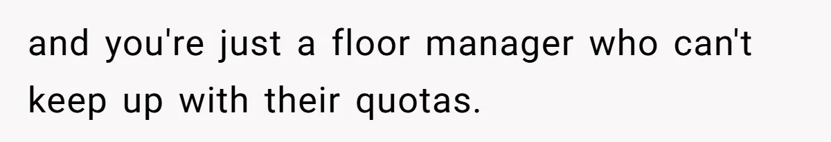 and you're just a floor manager who can't keep up with their quotas.