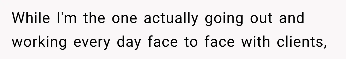 While I'm the one actually going out and working every day face to face with clients,