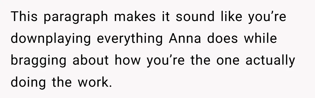 This paragraph makes it sound like you’re downplaying everything Anna does while bragging about how you’re the one actually doing the work.