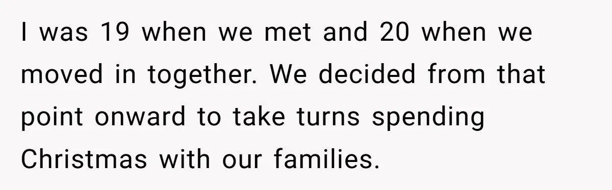 Woman Told Her Mom She Can’t Share A Bed With Her Boyfriend In Her Home, Was She Right? I was 19 when we met and 20 when we moved in together. We decided from that point onward to take turns spending Christmas with our families.