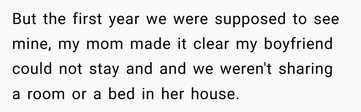 Woman Told Her Mom She Can’t Share A Bed With Her Boyfriend In Her Home, Was She Right? But the first year we were supposed to see mine, my mom made it clear my boyfriend could not stay and and we weren't sharing a room or a bed...