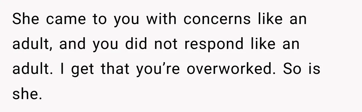 She came to you with concerns like an adult, and you did not respond like an adult. I get that you’re overworked. So is she.
