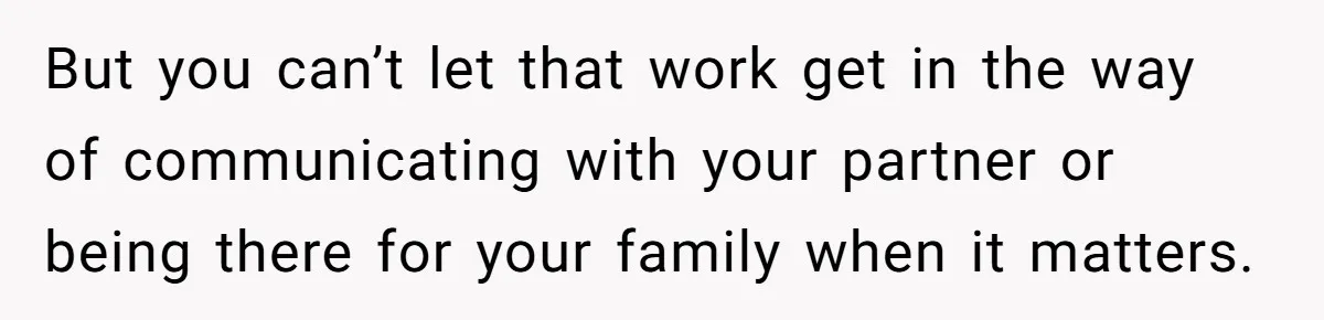But you can’t let that work get in the way of communicating with your partner or being there for your family when it matters.