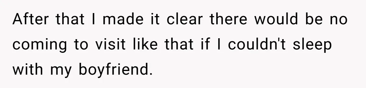 Woman Told Her Mom She Can’t Share A Bed With Her Boyfriend In Her Home, Was She Right? After that I made it clear there would be no coming to visit like that if I couldn't sleep with my boyfriend.