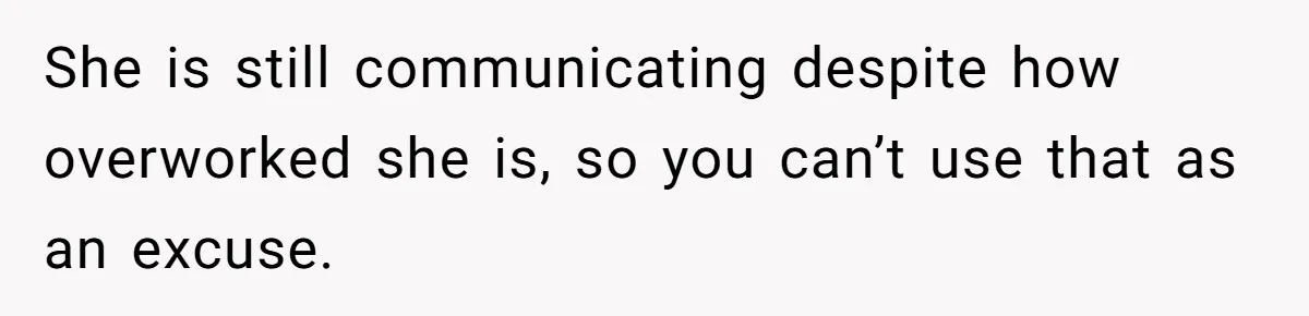 She is still communicating despite how overworked she is, so you can’t use that as an excuse.