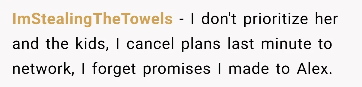 ImStealingTheTowels − I don't prioritize her and the kids, I cancel plans last minute to network, I forget promises I made to Alex.