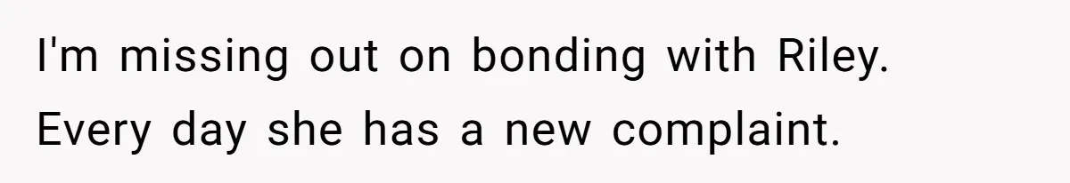 I'm missing out on bonding with Riley. Every day she has a new complaint.