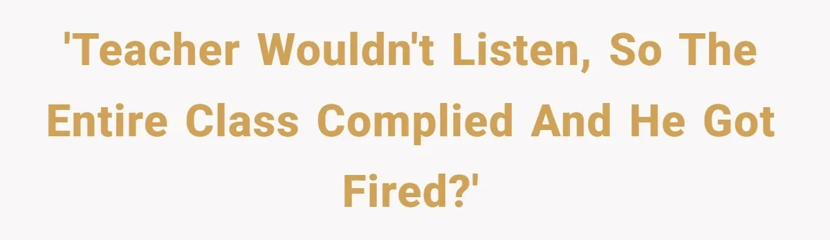 'Teacher wouldn't listen, so the entire class complied and he got fired?'