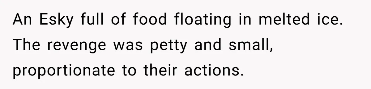 An Esky full of food floating in melted ice. The revenge was petty and small, proportionate to their actions.