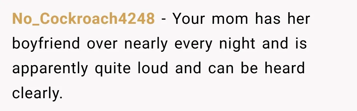 Woman Told Her Mom She Can’t Share A Bed With Her Boyfriend In Her Home, Was She Right? No_Cockroach4248 − Your mom has her boyfriend over nearly every night and is apparently quite loud and can be heard clearly.