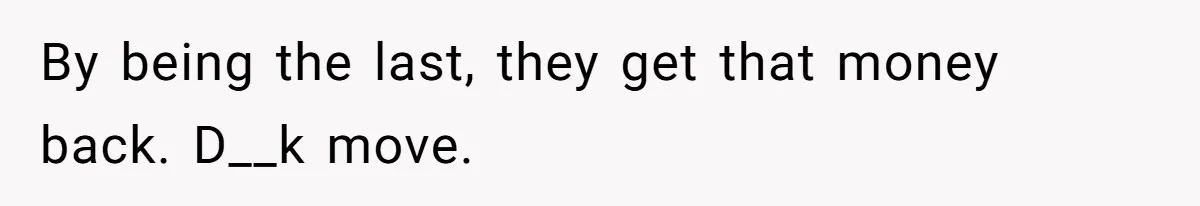 By being the last, they get that money back. D__k move.