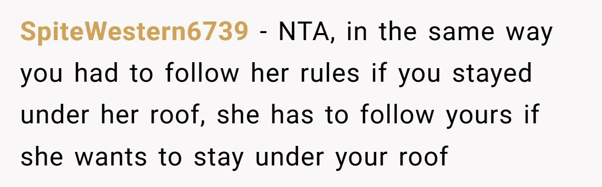 Woman Told Her Mom She Can’t Share A Bed With Her Boyfriend In Her Home, Was She Right? SpiteWestern6739 − NTA, in the same way you had to follow her rules if you stayed under her roof, she has to follow yours if she wants to stay under...