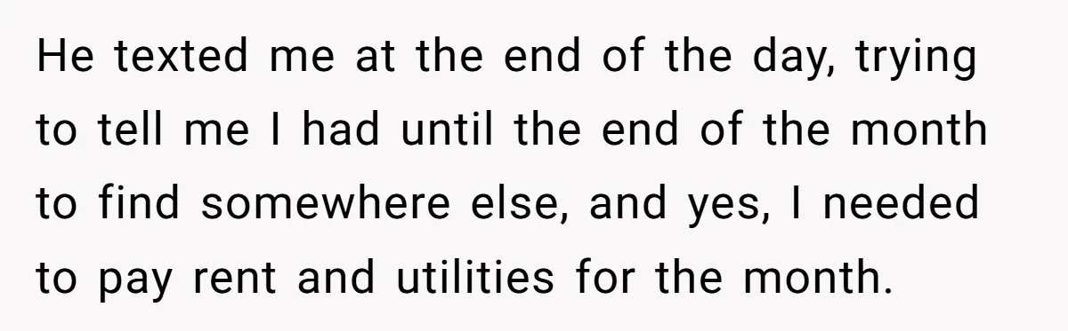 He texted me at the end of the day, trying to tell me I had until the end of the month to find somewhere else, and yes, I needed to...