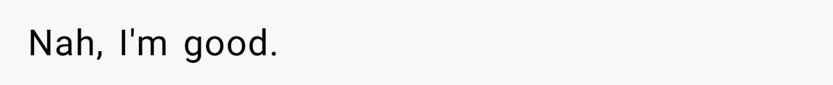 Nah, I'm good.