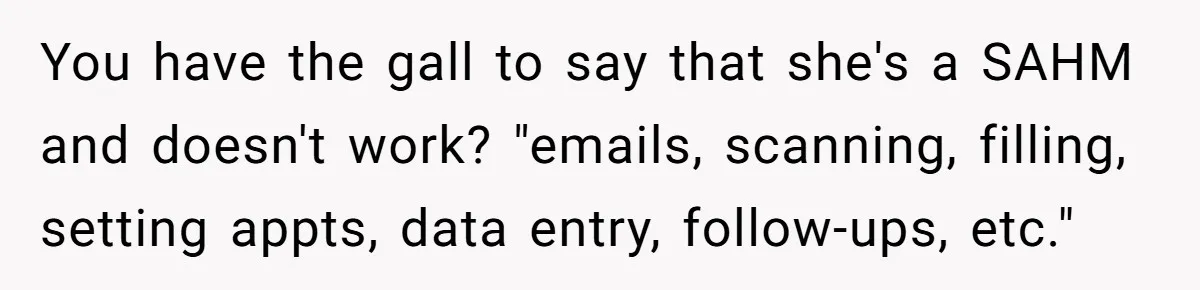 You have the gall to say that she's a SAHM and doesn't work? "emails, scanning, filling, setting appts, data entry, follow-ups, etc."