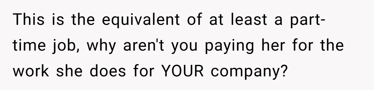 This is the equivalent of at least a part-time job, why aren't you paying her for the work she does for YOUR company?