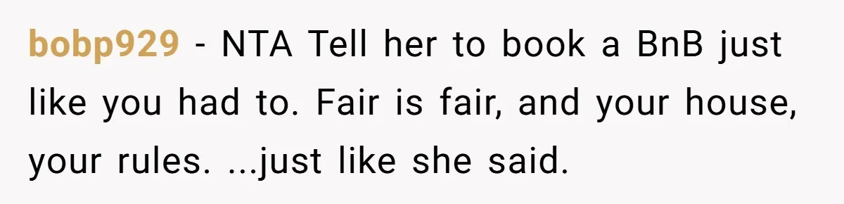 Woman Told Her Mom She Can’t Share A Bed With Her Boyfriend In Her Home, Was She Right? bobp929 − NTA Tell her to book a BnB just like you had to. Fair is fair, and your house, your rules. ...just like she said.
