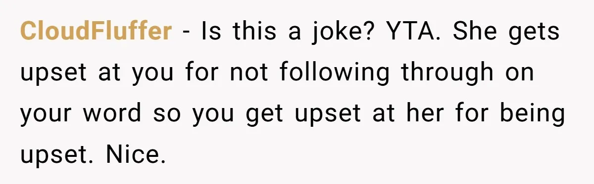 CloudFluffer − Is this a joke? YTA. She gets upset at you for not following through on your word so you get upset at her for being upset. Nice.