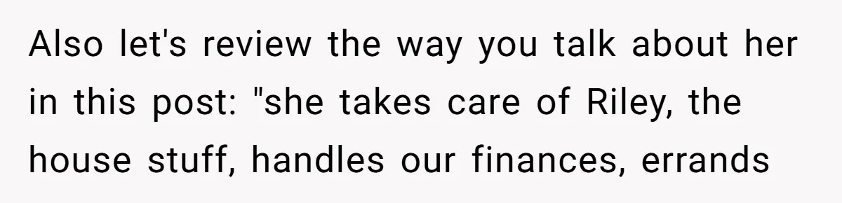 Also let's review the way you talk about her in this post: "she takes care of Riley, the house stuff, handles our finances, errands