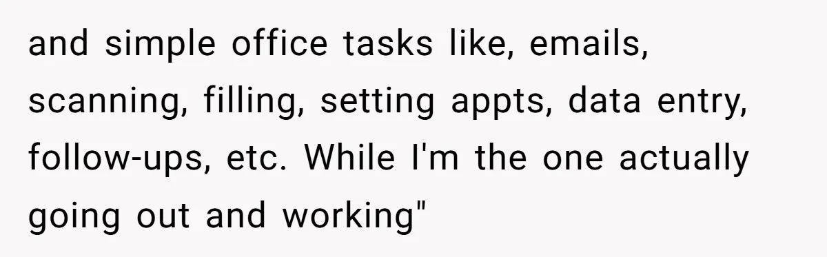 and simple office tasks like, emails, scanning, filling, setting appts, data entry, follow-ups, etc. While I'm the one actually going out and working"