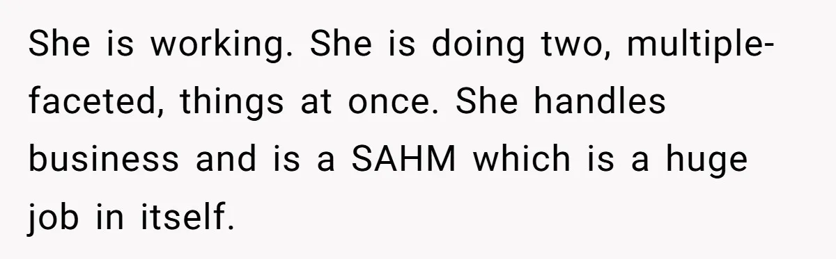 She is working. She is doing two, multiple-faceted, things at once. She handles business and is a SAHM which is a huge job in itself.