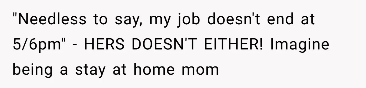"Needless to say, my job doesn't end at 5/6pm" - HERS DOESN'T EITHER! Imagine being a stay at home mom