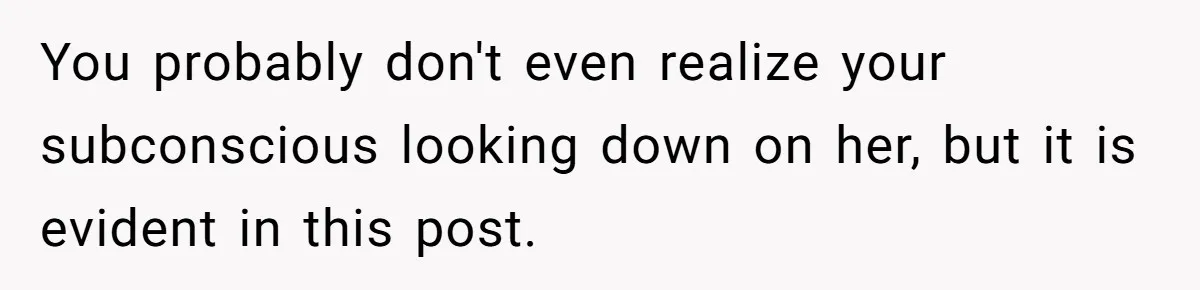 You probably don't even realize your subconscious looking down on her, but it is evident in this post.
