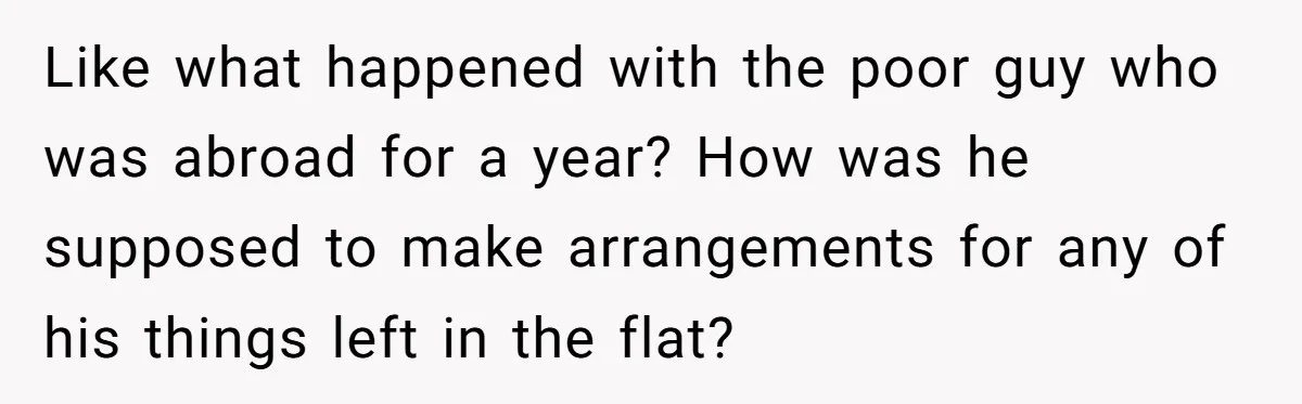 Like what happened with the poor guy who was abroad for a year? How was he supposed to make arrangements for any of his things left in the flat?