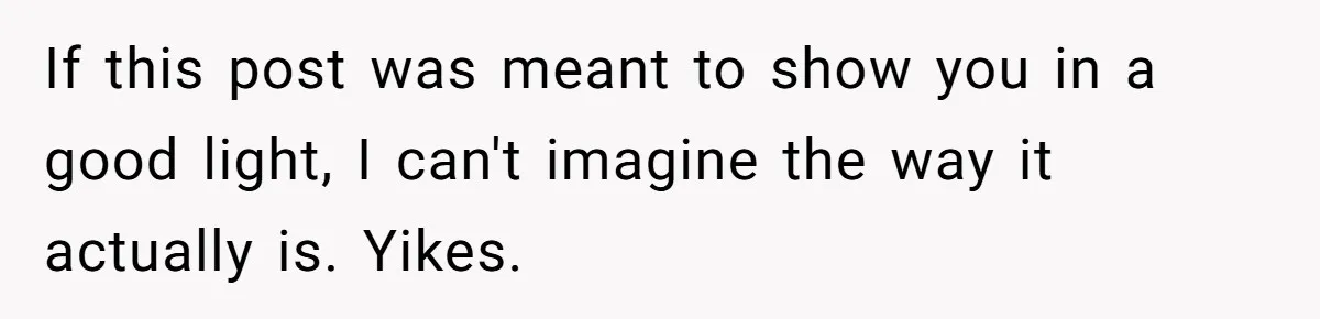 If this post was meant to show you in a good light, I can't imagine the way it actually is. Yikes.