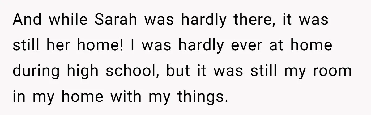 And while Sarah was hardly there, it was still her home! I was hardly ever at home during high school, but it was still my room in my home with...