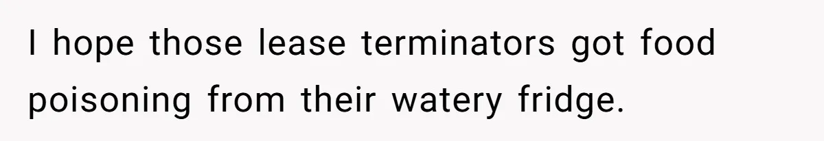 I hope those lease terminators got food poisoning from their watery fridge.