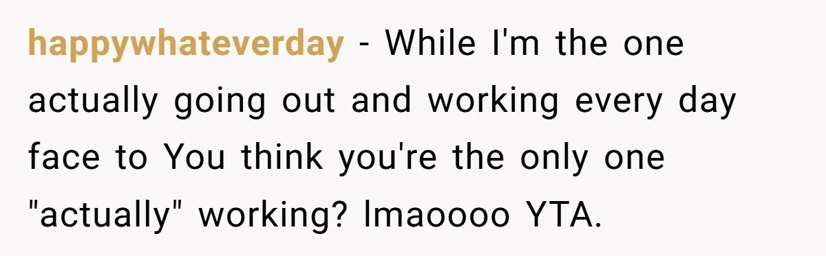 happywhateverday − While I'm the one actually going out and working every day face to You think you're the only one "actually" working? lmaoooo YTA.