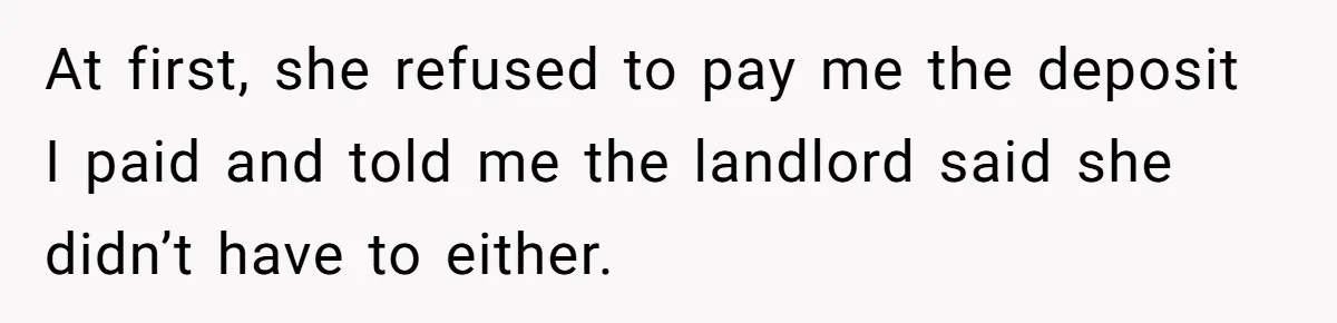 At first, she refused to pay me the deposit I paid and told me the landlord said she didn’t have to either.