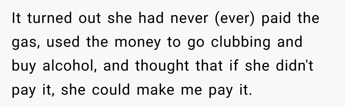 It turned out she had never (ever) paid the gas, used the money to go clubbing and buy alcohol, and thought that if she didn't pay it, she could make...