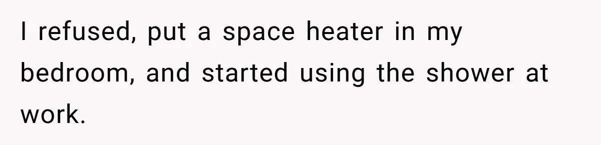 I refused, put a space heater in my bedroom, and started using the shower at work.