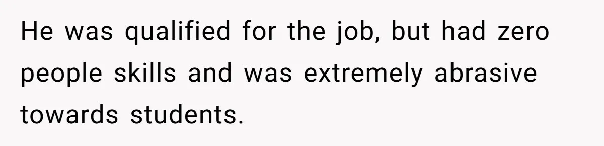 He was qualified for the job, but had zero people skills and was extremely abrasive towards students.
