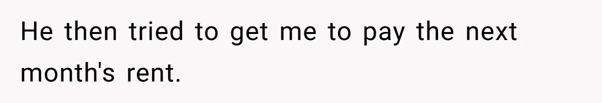He then tried to get me to pay the next month's rent.
