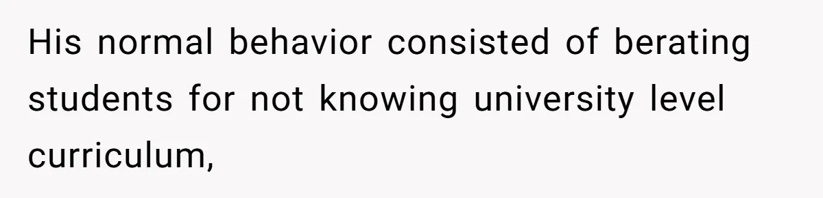 His normal behavior consisted of berating students for not knowing university level curriculum,