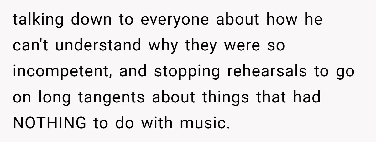 talking down to everyone about how he can't understand why they were so incompetent, and stopping rehearsals to go on long tangents about things that had NOTHING to do with...