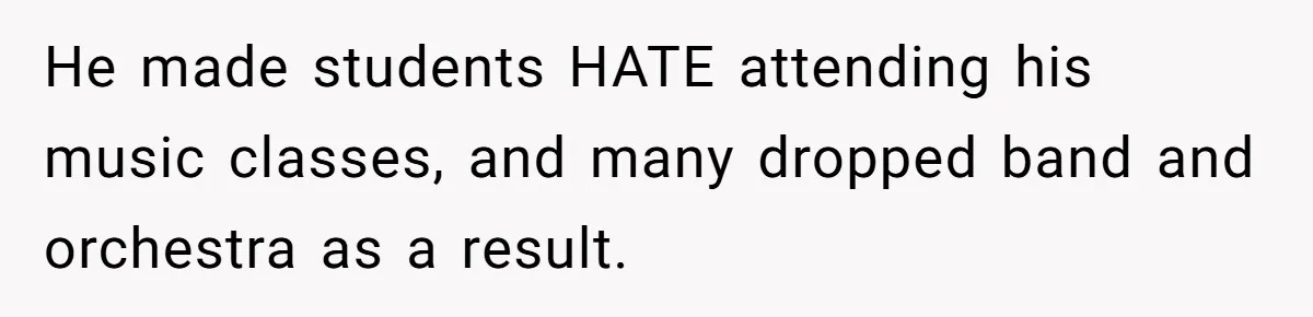 He made students HATE attending his music classes, and many dropped band and orchestra as a result.