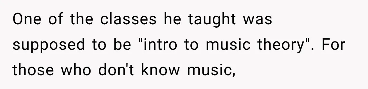 One of the classes he taught was supposed to be "intro to music theory". For those who don't know music,