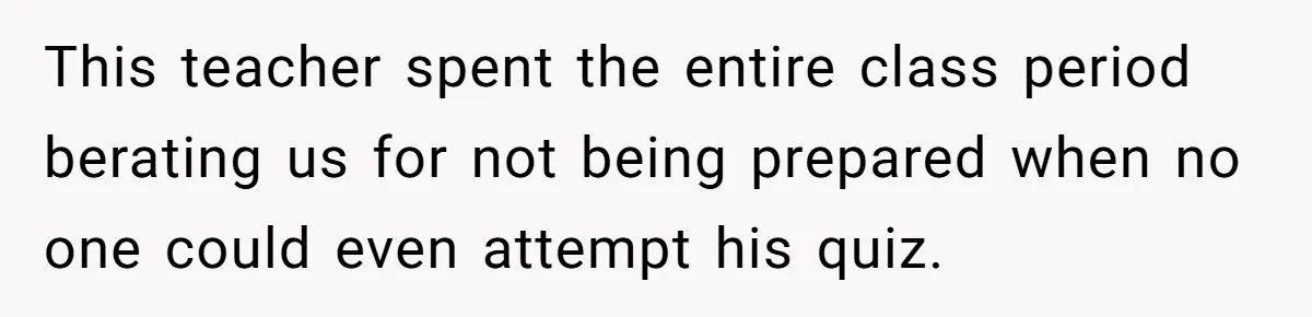 This teacher spent the entire class period berating us for not being prepared when no one could even attempt his quiz.