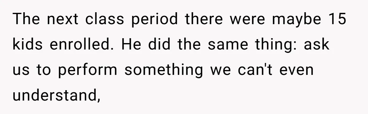 The next class period there were maybe 15 kids enrolled. He did the same thing: ask us to perform something we can't even understand,