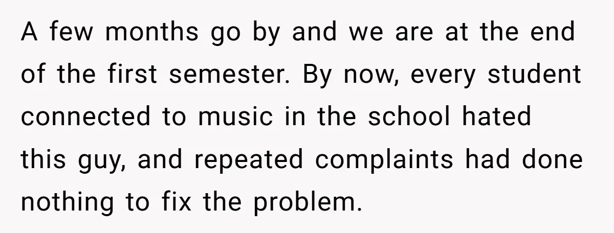 A few months go by and we are at the end of the first semester. By now, every student connected to music in the school hated this guy, and repeated...
