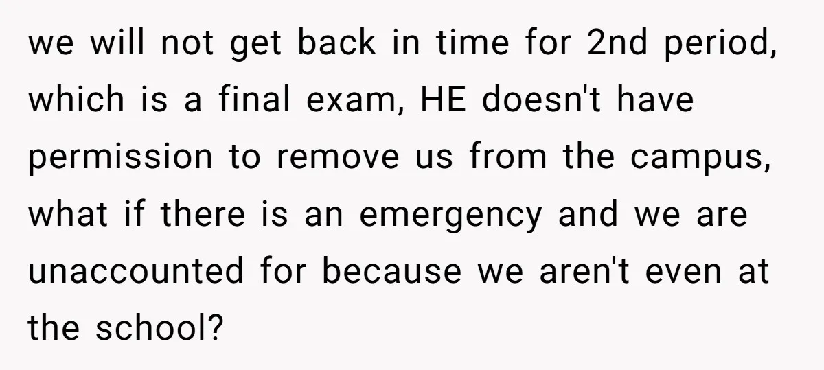 we will not get back in time for 2nd period, which is a final exam, HE doesn't have permission to remove us from the campus, what if there is an...
